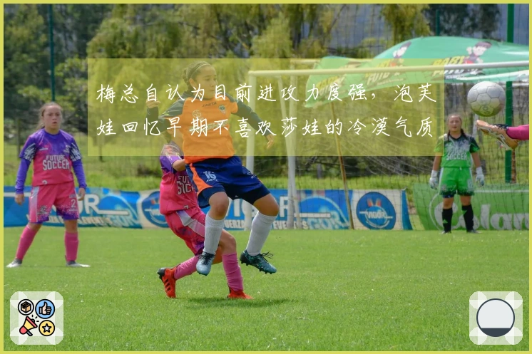 梅总自认为目前进攻力度强，泡芙娃回忆早期不喜欢莎娃的冷漠气质