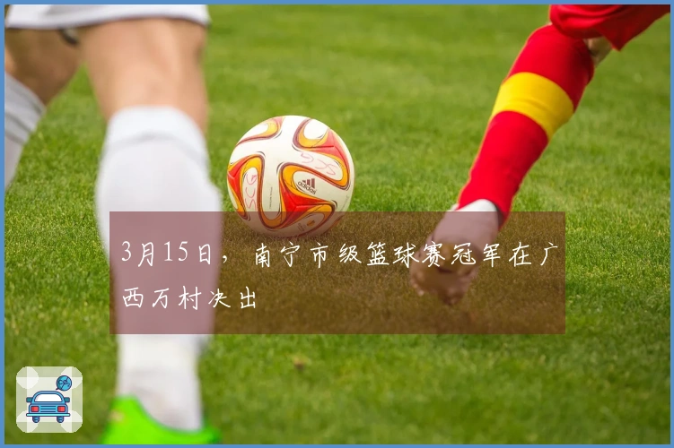 3月15日，南宁市级篮球赛冠军在广西万村决出