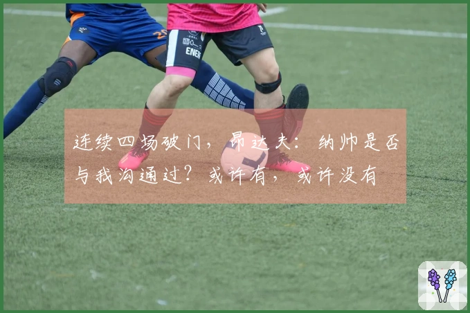 连续四场破门，昂达夫：纳帅是否与我沟通过？或许有，或许没有