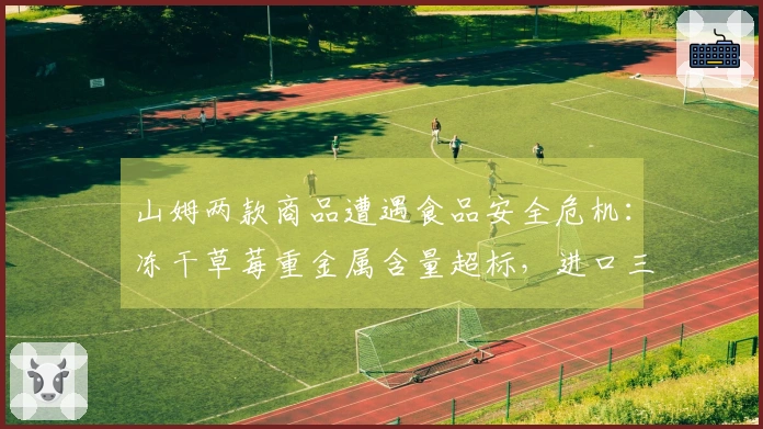 山姆两款商品遭遇食品安全危机：冻干草莓重金属含量超标，进口三文鱼无法生食