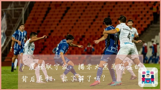 广厦轻取宁波，揭示大黑马崩盘的背后真相，你了解了吗？