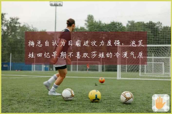 梅总自认为目前进攻力度强，泡芙娃回忆早期不喜欢莎娃的冷漠气质