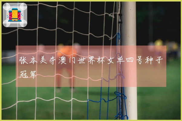 张本美夺澳门世界杯女单四号种子冠军