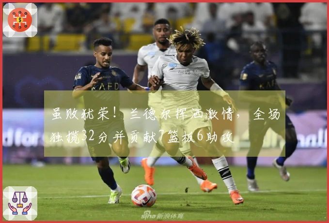 虽败犹荣！兰德尔挥洒激情，全场独揽32分并贡献7篮板6助攻