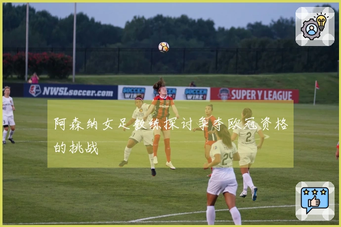 阿森纳女足教练探讨争夺欧冠资格的挑战