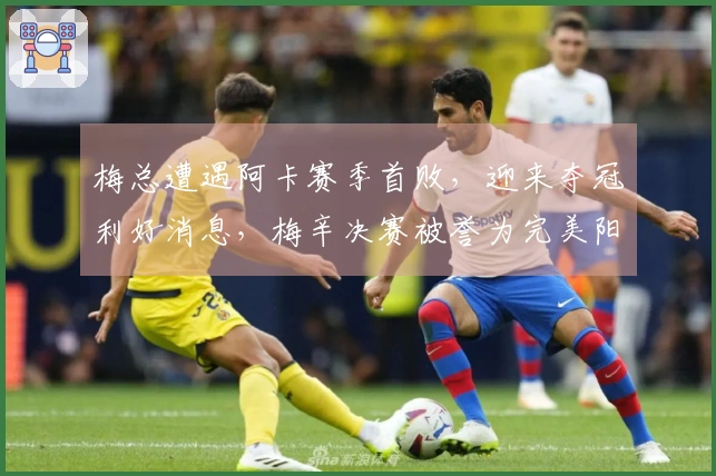 梅总遭遇阿卡赛季首败，迎来夺冠利好消息，梅辛决赛被誉为完美阳光双冠对决