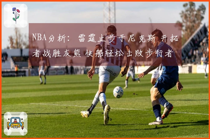 NBA分析：雷霆止步于尼克斯 开拓者战胜灰熊 快船轻松击败步行者