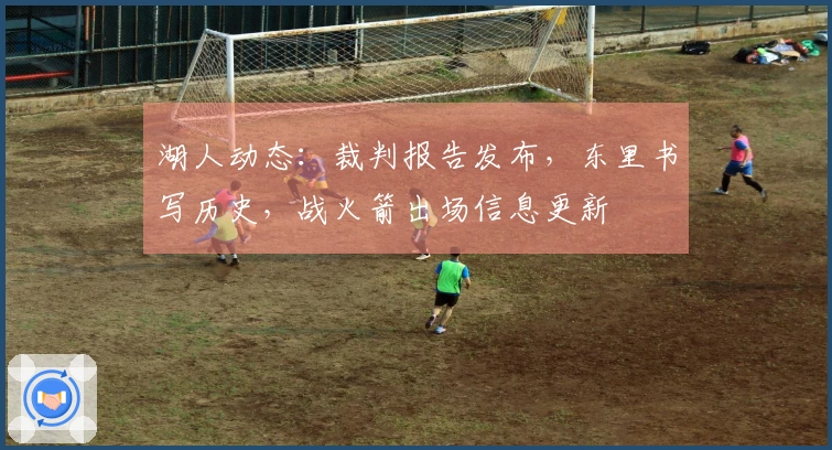 湖人动态：裁判报告发布，东里书写历史，战火箭出场信息更新