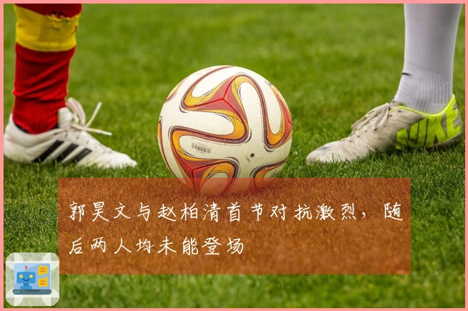 郭昊文与赵柏清首节对抗激烈，随后两人均未能登场