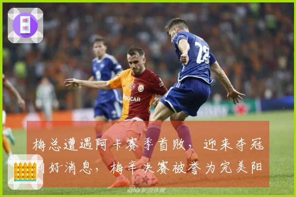 梅总遭遇阿卡赛季首败，迎来夺冠利好消息，梅辛决赛被誉为完美阳光双冠对决