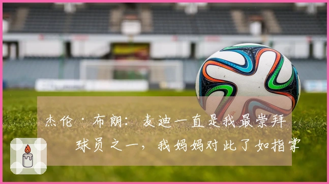 杰伦·布朗：麦迪一直是我最崇拜的球员之一，我妈妈对此了如指掌