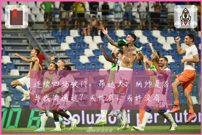 连续四场破门，昂达夫：纳帅是否与我沟通过？或许有，或许没有