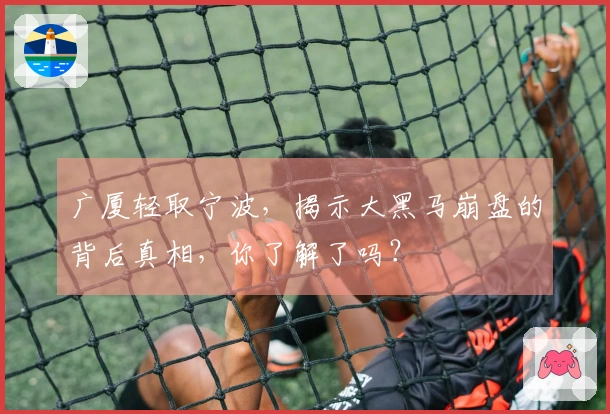 广厦轻取宁波，揭示大黑马崩盘的背后真相，你了解了吗？