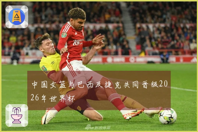 中国女篮与巴西及捷克共同晋级2026年世界杯