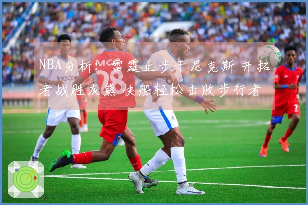 NBA分析：雷霆止步于尼克斯 开拓者战胜灰熊 快船轻松击败步行者
