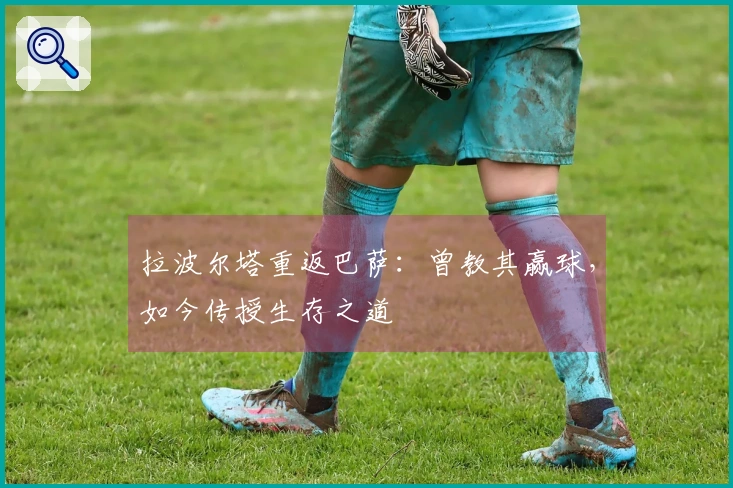 拉波尔塔重返巴萨：曾教其赢球，如今传授生存之道