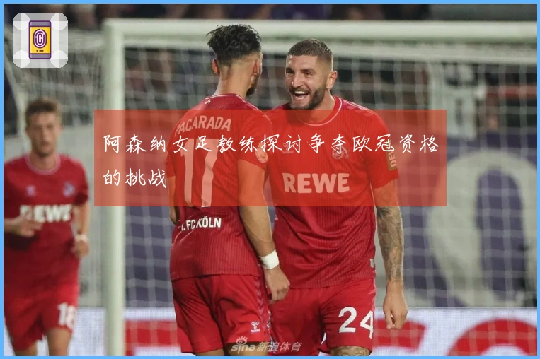 阿森纳女足教练探讨争夺欧冠资格的挑战