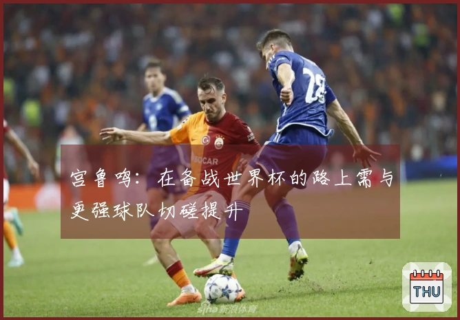 宫鲁鸣:在备战世界杯的路上需与更强球队切磋提升