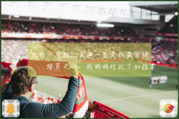 杰伦·布朗：麦迪一直是我最崇拜的球员之一，我妈妈对此了如指掌